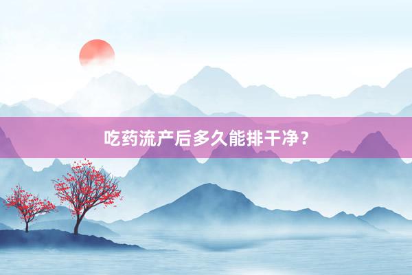 吃药流产后多久能排干净？