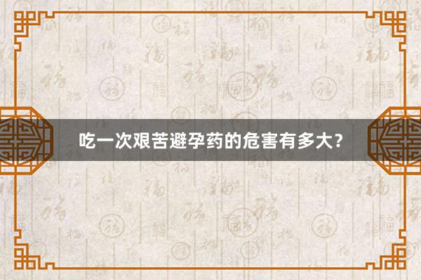 吃一次艰苦避孕药的危害有多大？