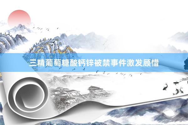 三精葡萄糖酸钙锌被禁事件激发顾惜