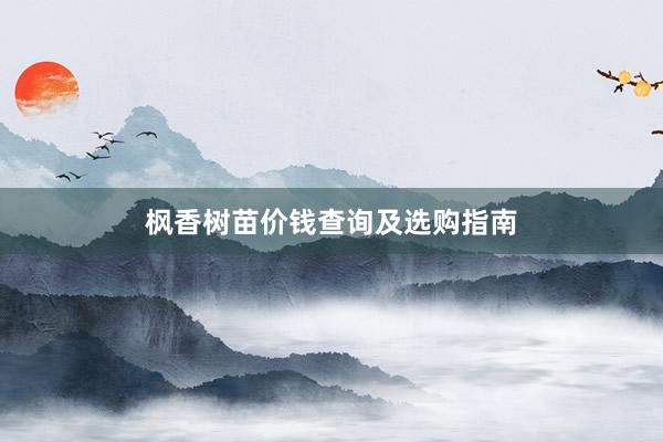 枫香树苗价钱查询及选购指南